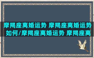 摩羯座离婚运势 摩羯座离婚运势如何/摩羯座离婚运势 摩羯座离婚运势如何-我的网站